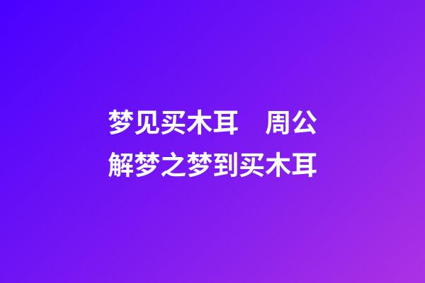 梦见买木耳　周公解梦之梦到买木耳
